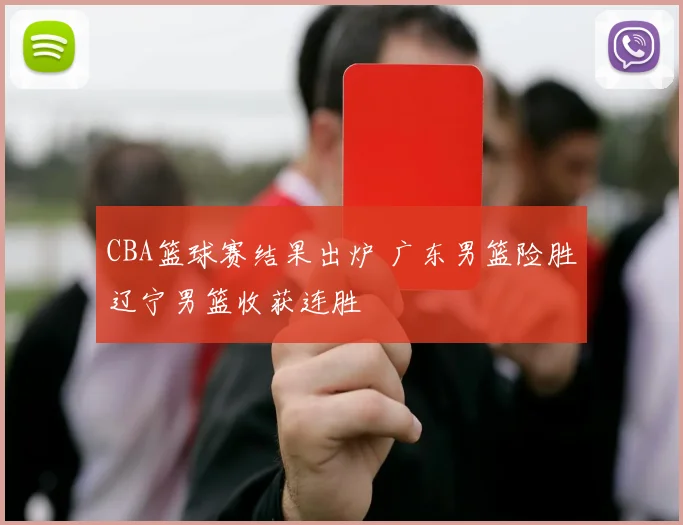 CBA篮球赛结果出炉 广东男篮险胜辽宁男篮收获连胜