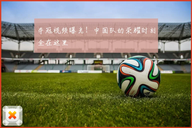 夺冠视频曝光！中国队的荣耀时刻全在这里